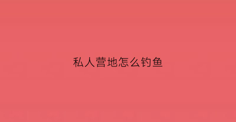 私人营地怎么钓鱼(私人营地地标)