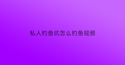 私人钓鱼坑怎么钓鱼视频(私人钓鱼坑怎么钓鱼视频讲解)