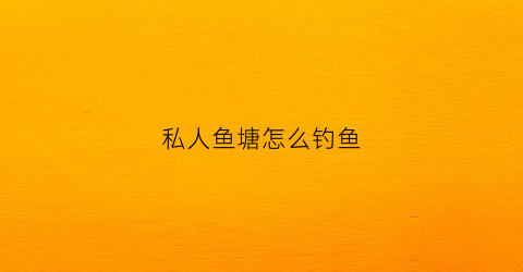 私人鱼塘怎么钓鱼(私人鱼塘钓鱼犯法吗)
