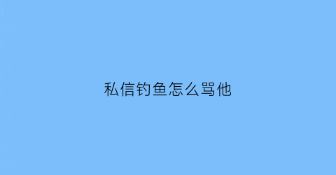 “私信钓鱼怎么骂他(钓鱼怎么回复)