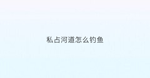 私占河道怎么钓鱼(私自占用河道)