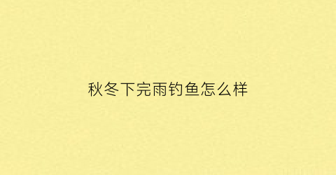 秋冬下完雨钓鱼怎么样(秋冬下完雨钓鱼怎么样好钓吗)
