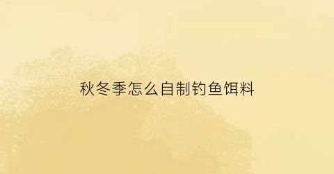 秋冬季怎么自制钓鱼饵料