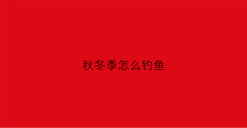 秋冬季怎么钓鱼(秋冬季怎么钓鱼效果好)