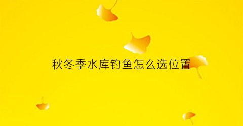 秋冬季水库钓鱼怎么选位置(秋冬季节水库钓鱼钓位选择)