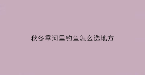 “秋冬季河里钓鱼怎么选地方(秋冬季节河里野钓用什么饵料效果好)