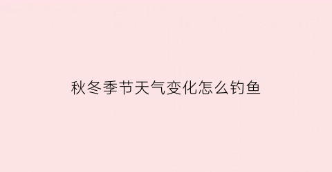 秋冬季节天气变化怎么钓鱼(秋冬季节天气变化怎么钓鱼最好)