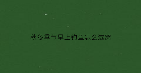 秋冬季节早上钓鱼怎么选窝(秋冬季节早上好钓鱼吗)