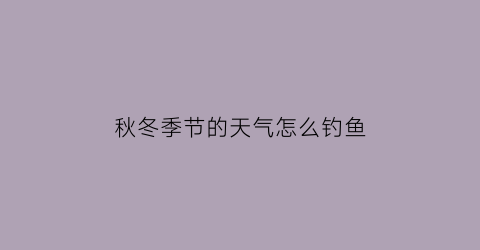 秋冬季节的天气怎么钓鱼(秋冬季节怎样钓鱼和选饵料)
