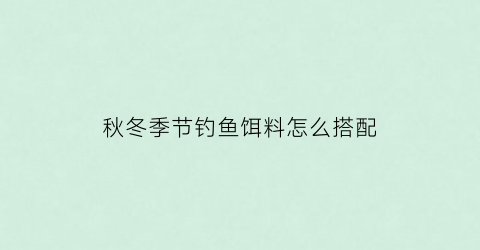 秋冬季节钓鱼饵料怎么搭配(秋冬季钓鱼饵料配方图)