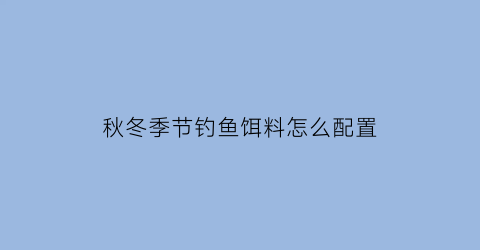 秋冬季节钓鱼饵料怎么配置(秋冬季节钓鱼饵料怎么配置视频)