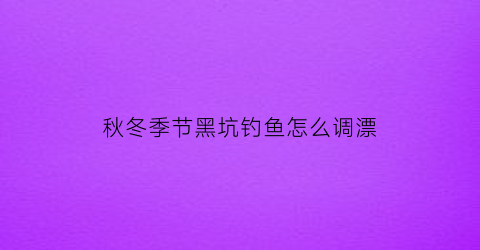 秋冬季节黑坑钓鱼怎么调漂(秋冬季黑坑加什么小药)