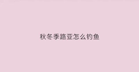 秋冬季路亚怎么钓鱼(秋冬季路亚用什么饵)