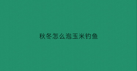 秋冬怎么泡玉米钓鱼(怎样泡玉米钓鱼)