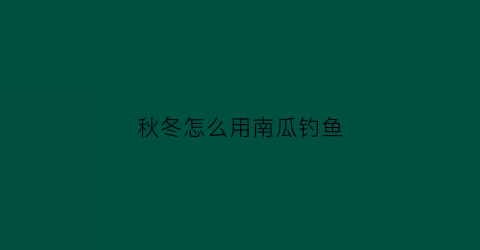 秋冬怎么用南瓜钓鱼(南瓜钓鱼)
