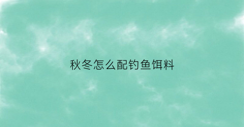 秋冬怎么配钓鱼饵料(秋冬怎么配钓鱼饵料视频)