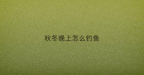 秋冬晚上怎么钓鱼(秋冬晚上好钓鱼吗)