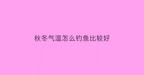 “秋冬气温怎么钓鱼比较好(秋冬季如何钓鱼)