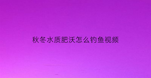 “秋冬水质肥沃怎么钓鱼视频(秋冬水质肥沃怎么钓鱼视频讲解)