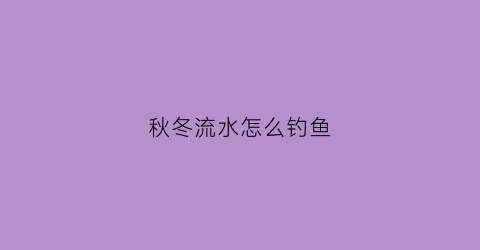 秋冬流水怎么钓鱼(秋冬流水怎么钓鱼好)