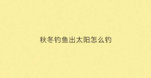 秋冬钓鱼出太阳怎么钓(秋冬出太阳天气钓鱼应该钓浅水还是深水)