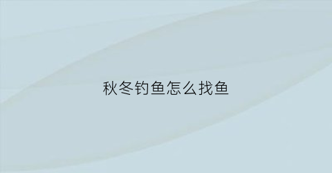 “秋冬钓鱼怎么找鱼(秋冬钓鱼怎么选钓位)