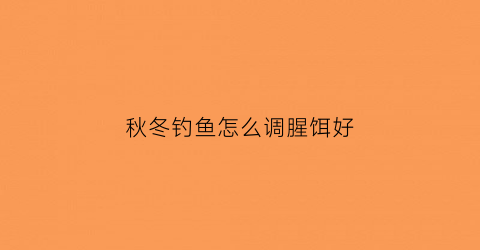 秋冬钓鱼怎么调腥饵好(秋冬钓鱼怎么调腥饵好用)