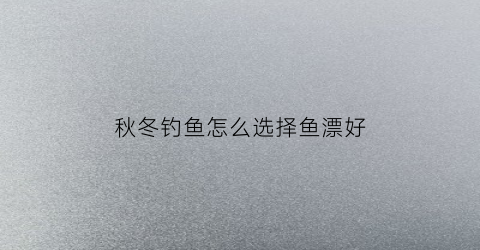 秋冬钓鱼怎么选择鱼漂好(秋冬钓鱼怎么选择鱼漂好钓)