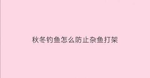 “秋冬钓鱼怎么防止杂鱼打架(秋季钓鱼怎么避开小鱼)