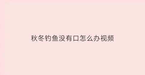 秋冬钓鱼没有口怎么办视频(立冬以后钓鱼没有口)