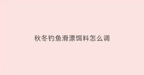 秋冬钓鱼滑漂饵料怎么调(冬季滑漂用什么饵料)