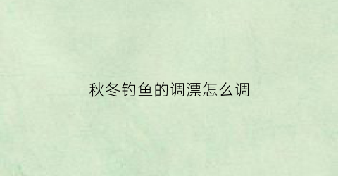 秋冬钓鱼的调漂怎么调(秋冬钓鱼如何调漂)