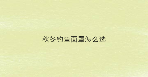 秋冬钓鱼面罩怎么选(钓鱼面罩怎么戴)