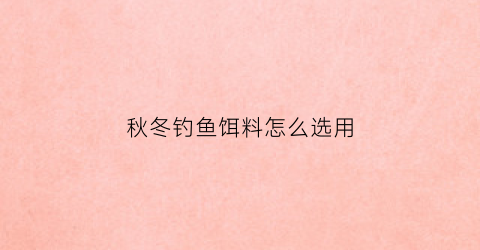 秋冬钓鱼饵料怎么选用(秋冬钓鱼什么饵料搭配)