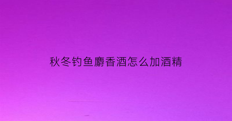 秋冬钓鱼麝香酒怎么加酒精(麝香酒钓鱼怎么用夏天能用吗)