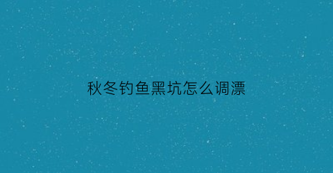 秋冬钓鱼黑坑怎么调漂(秋冬钓黑坑用什么饵料)