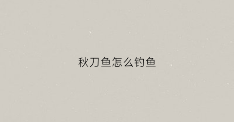 秋刀鱼怎么钓鱼(怎样钓秋刀鱼)