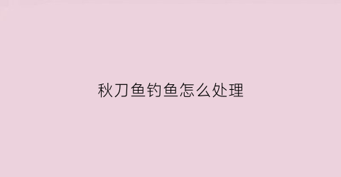 秋刀鱼钓鱼怎么处理(秋刀鱼钓鱼怎么处理好)