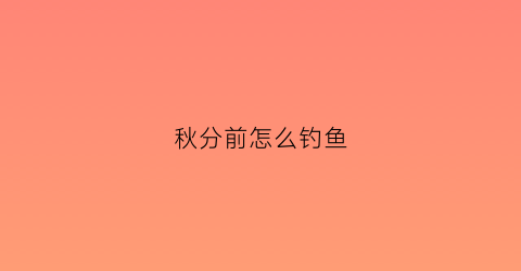 秋分前怎么钓鱼(秋分怎么钓鱼最好)