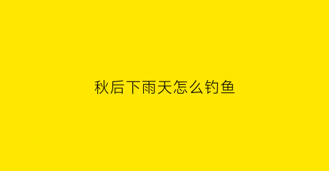 秋后下雨天怎么钓鱼(秋雨后钓鱼好钓吗)