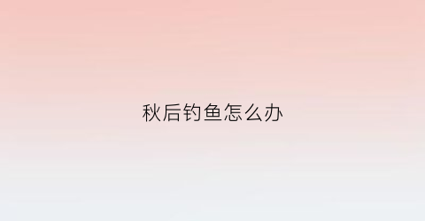 秋后钓鱼怎么办(秋后如何钓鲫鱼)