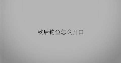 秋后钓鱼怎么开口(秋季钓鱼开口时间)