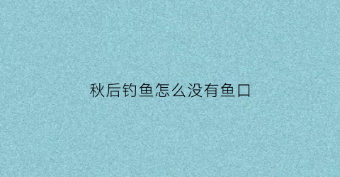 秋后钓鱼怎么没有鱼口(入秋钓鱼没口)
