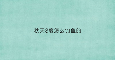 秋天8度怎么钓鱼的(深秋温度下降八度钓鱼)