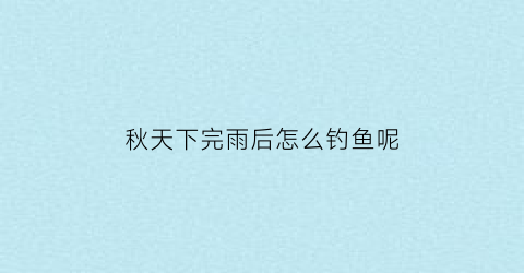 秋天下完雨后怎么钓鱼呢(秋天下雨后钓鱼好钓吗)