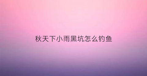 秋天下小雨黑坑怎么钓鱼(秋季大雨过后黑坑好钓鱼吗)
