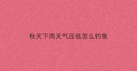 秋天下雨天气压低怎么钓鱼(秋天下雨温度低好钓鱼吗)