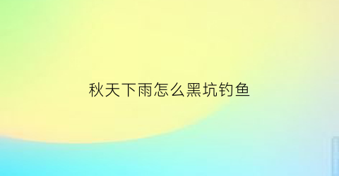秋天下雨怎么黑坑钓鱼(秋天下雨黑坑好钓鱼吗)