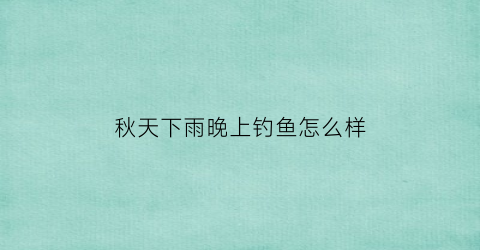 秋天下雨晚上钓鱼怎么样(秋天下雨晚上钓鱼怎么样好钓吗)