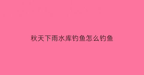 秋天下雨水库钓鱼怎么钓鱼(秋天下雨水库钓鱼怎么钓鱼好)